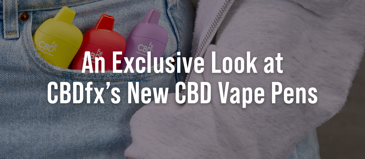 An Exclusive Look at CBDfx’s New CBD Vape Pens!